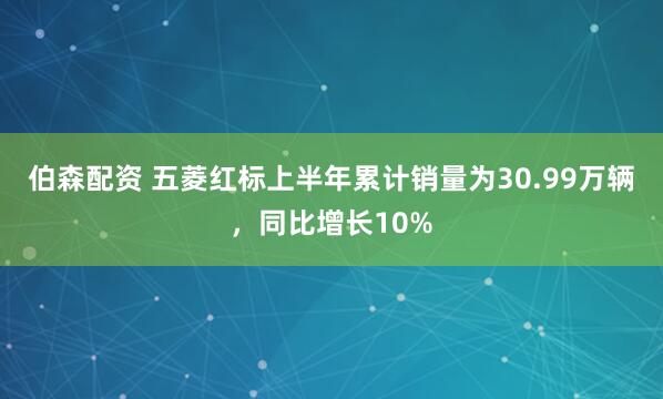 伯森配资 五菱红标上半年累计销量为30.99万辆，同比增长10%