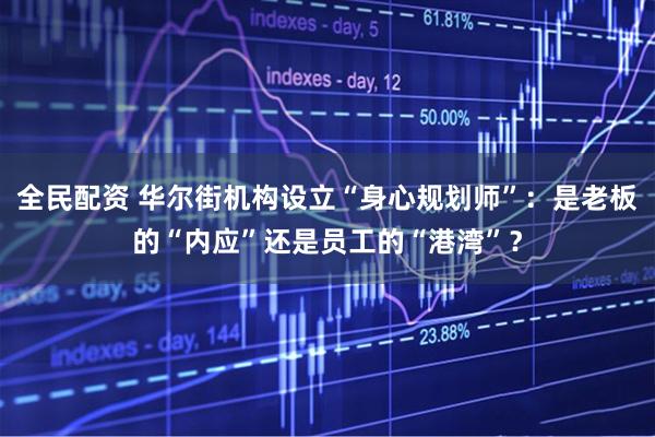 全民配资 华尔街机构设立“身心规划师”：是老板的“内应”还是员工的“港湾”？