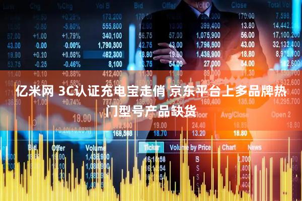 亿米网 3C认证充电宝走俏 京东平台上多品牌热门型号产品缺货