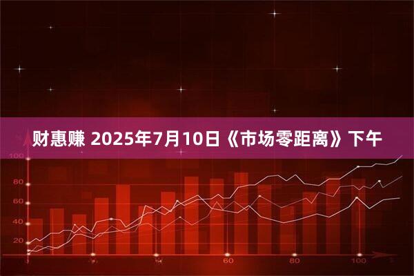 财惠赚 2025年7月10日《市场零距离》下午