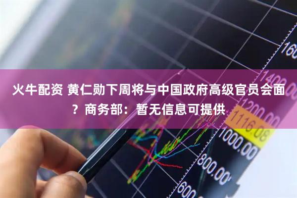 火牛配资 黄仁勋下周将与中国政府高级官员会面？商务部：暂无信息可提供