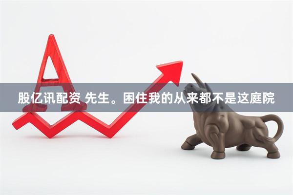 股亿讯配资 先生。困住我的从来都不是这庭院