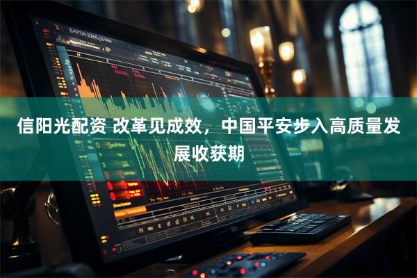 信阳光配资 改革见成效，中国平安步入高质量发展收获期