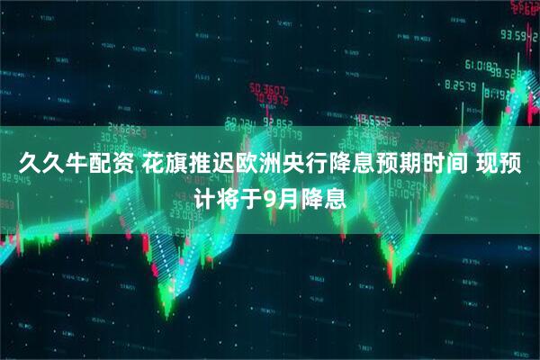 久久牛配资 花旗推迟欧洲央行降息预期时间 现预计将于9月降息