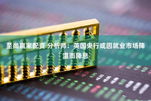 至尚赢家配资 分析师：英国央行或因就业市场降温而降息
