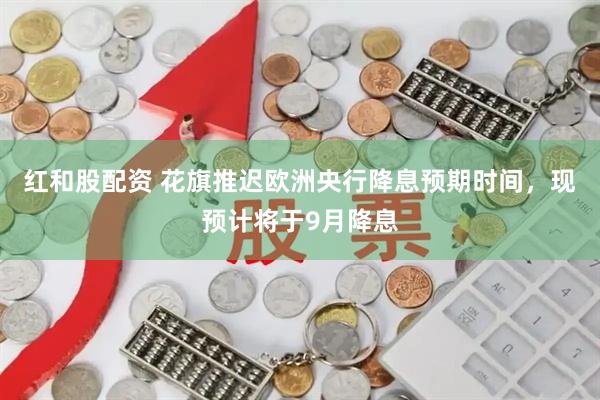 红和股配资 花旗推迟欧洲央行降息预期时间，现预计将于9月降息