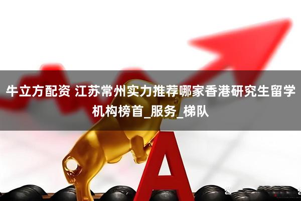 牛立方配资 江苏常州实力推荐哪家香港研究生留学机构榜首_服务_梯队
