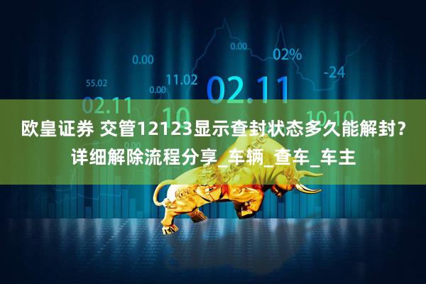 欧皇证券 交管12123显示查封状态多久能解封？详细解除流程分享_车辆_查车_车主