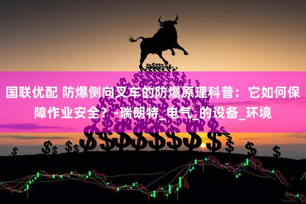 国联优配 防爆侧向叉车的防爆原理科普：它如何保障作业安全？-瑞朗特_电气_的设备_环境