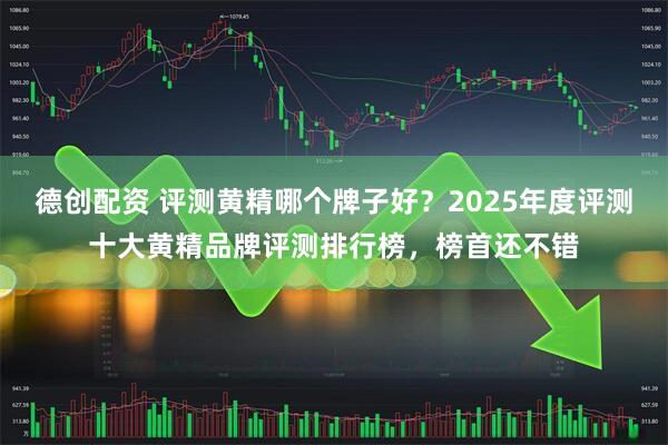 德创配资 评测黄精哪个牌子好?2025年度评测十大黄精品牌评测排行榜,榜首还不错