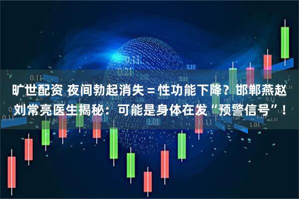 旷世配资 夜间勃起消失=性功能下降?邯郸燕赵刘常亮医生揭秘:可能是身体在发“预警信号”!
