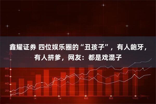 鑫耀证券 四位娱乐圈的“丑孩子”,有人龅牙,有人拼爹,网友:都是戏混子