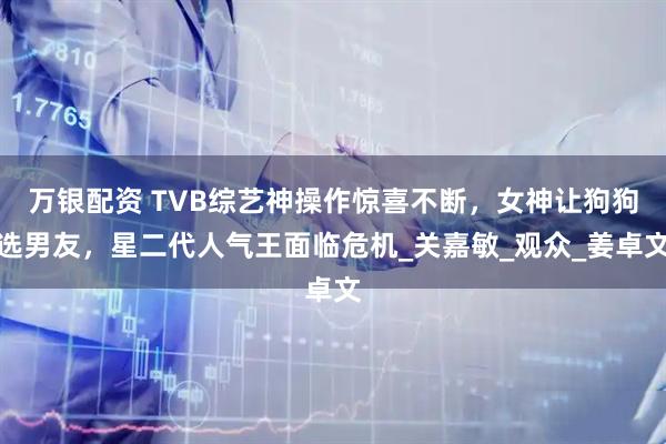 万银配资 TVB综艺神操作惊喜不断，女神让狗狗选男友，星二代人气王面临危机_关嘉敏_观众_姜卓文