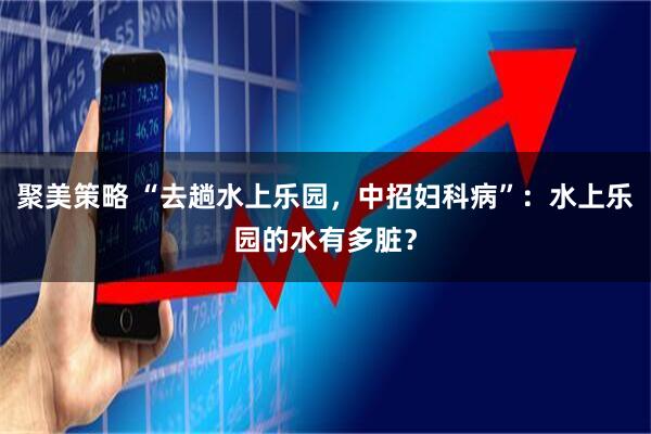 聚美策略 “去趟水上乐园,中招妇科病”:水上乐园的水有多脏?