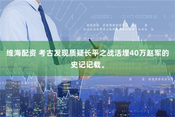 维海配资 考古发现质疑长平之战活埋40万赵军的史记记载。