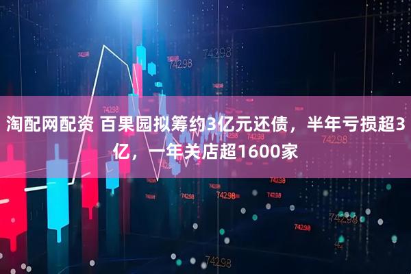 淘配网配资 百果园拟筹约3亿元还债,半年亏损超3亿,一年关店超1600家