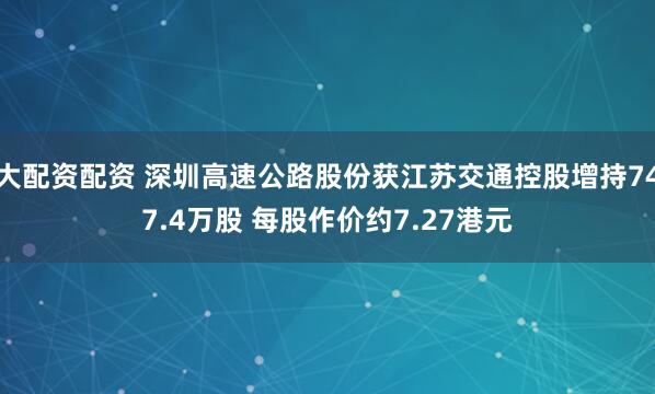大配资配资 深圳高速公路股份获江苏交通控股增持747.4万股 每股作价约7.27港元