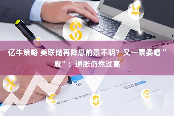 亿牛策略 美联储再降息前景不明?又一票委唱“鹰”:通胀仍然过高