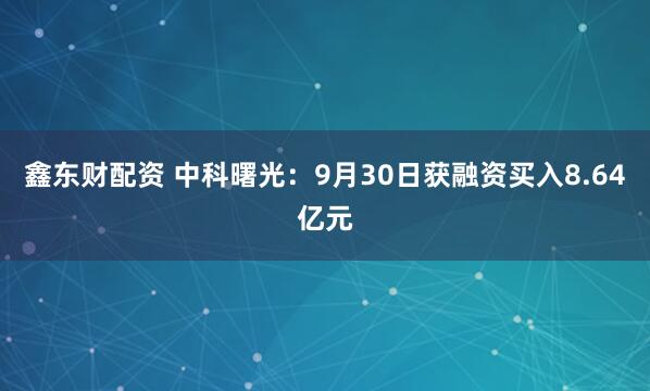 鑫东财配资 中科曙光:9月30日获融资买入8.64亿元