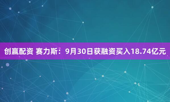 创赢配资 赛力斯:9月30日获融资买入18.74亿元