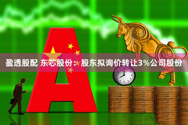 盈透股配 东芯股份：股东拟询价转让3%公司股份