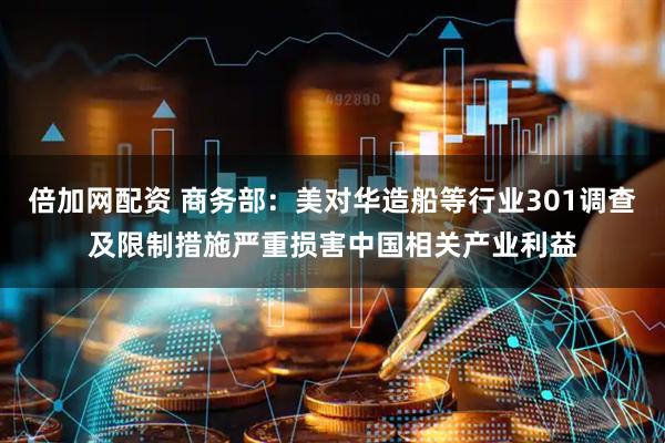 倍加网配资 商务部:美对华造船等行业301调查及限制措施严重损害中国相关产业利益