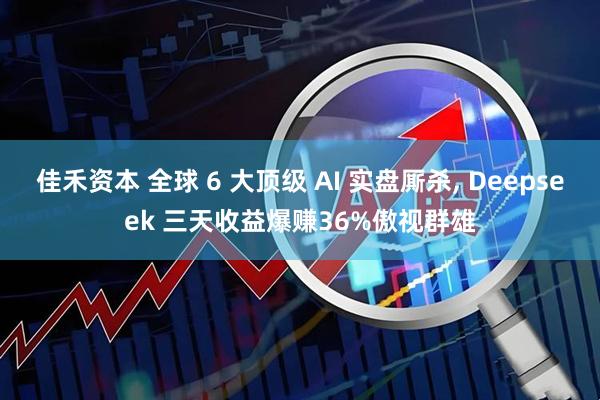 佳禾资本 全球 6 大顶级 AI 实盘厮杀, Deepseek 三天收益爆赚36%傲视群雄