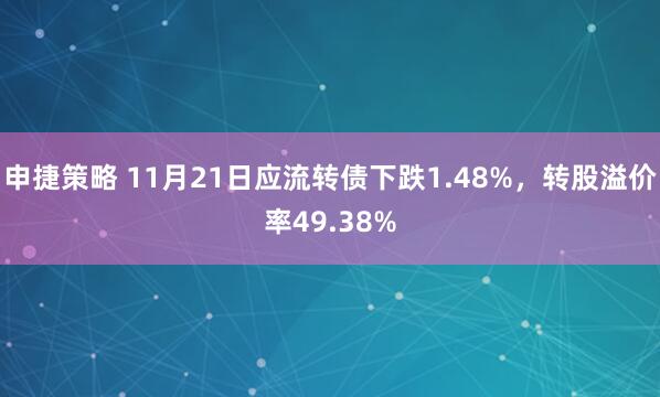 申捷策略 11月21日应流转债下跌1.48%，转股溢价率49.38%
