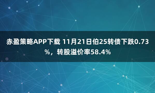赤盈策略APP下载 11月21日伯25转债下跌0.73%，转股溢价率58.4%