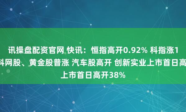 讯操盘配资官网 快讯：恒指高开0.92% 科指涨1.13% 科网股、黄金股普涨 汽车股高开 创新实业上市首日高开38%