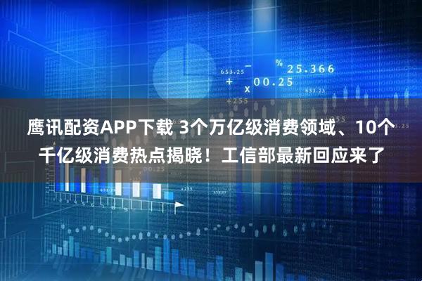 鹰讯配资APP下载 3个万亿级消费领域、10个千亿级消费热点揭晓！工信部最新回应来了