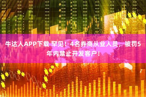 牛达人APP下载 罕见！4名券商从业人员，被罚5年内禁止开发客户！