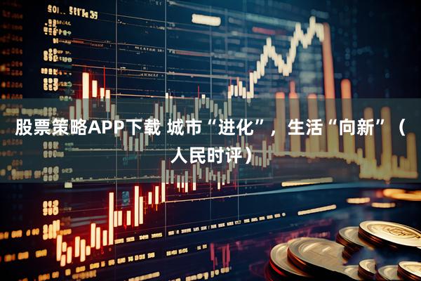 股票策略APP下载 城市“进化”，生活“向新”（人民时评）