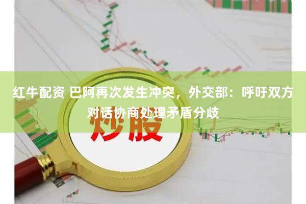 红牛配资 巴阿再次发生冲突，外交部：呼吁双方对话协商处理矛盾分歧