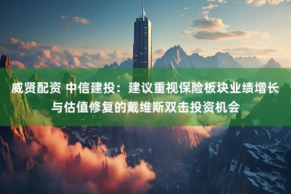 威贤配资 中信建投：建议重视保险板块业绩增长与估值修复的戴维斯双击投资机会