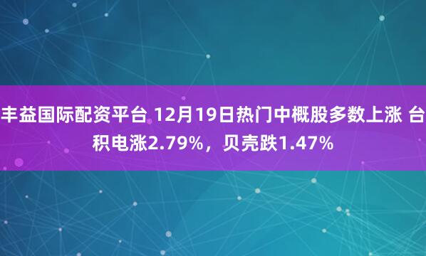 丰益国际配资平台 12月19日热门中概股多数上涨 台积电涨2.79%，贝壳跌1.47%