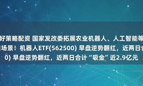 好策略配资 国家发改委拓展农业机器人、人工智能等在农业农村领域应用场景！机器人ETF(562500) 早盘逆势翻红，近两日合计“吸金”近2.9亿元