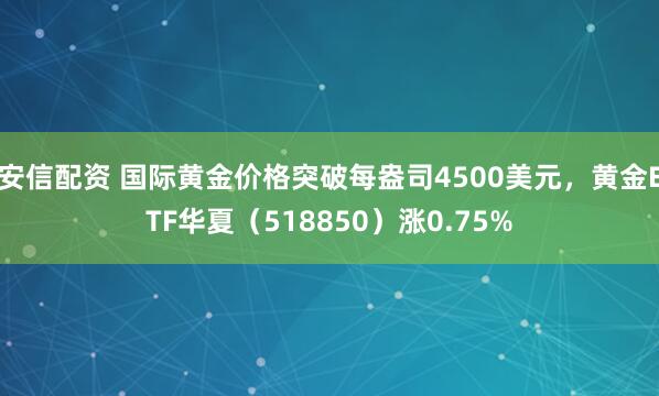 安信配资 国际黄金价格突破每盎司4500美元，黄金ETF华夏（518850）涨0.75%