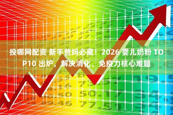 投哪网配资 新手爸妈必藏！2026 婴儿奶粉 TOP10 出炉，解决消化、免疫力核心难题